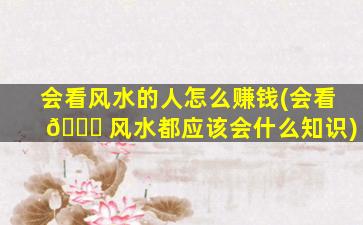 会看风水的人怎么赚钱(会看 🐟 风水都应该会什么知识)